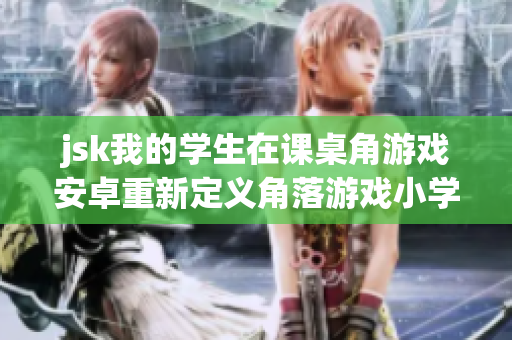 jsk我的学生在课桌角游戏安卓重新定义角落游戏小学生玩安卓角落游戏新颖小学生安卓游戏