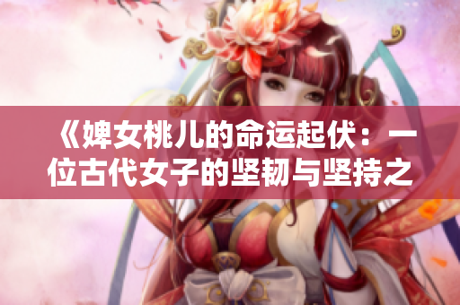 《婢女桃儿的命运起伏：一位古代女子的坚韧与坚持之旅》