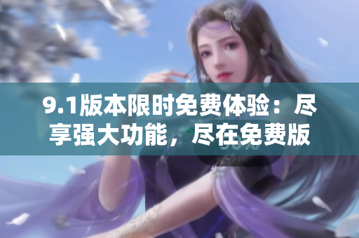 9.1版本限时免费体验：尽享强大功能，尽在免费版