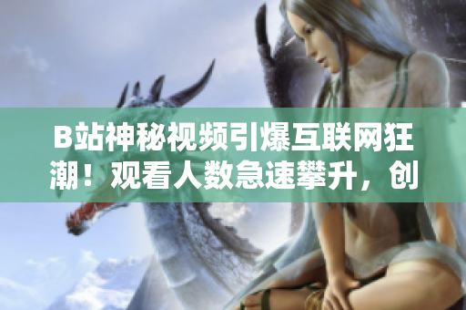 B站神秘视频引爆互联网狂潮！观看人数急速攀升，创下超乎想象的新纪录！