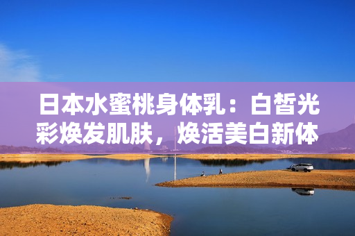 日本水蜜桃身体乳：白皙光彩焕发肌肤，焕活美白新体验
