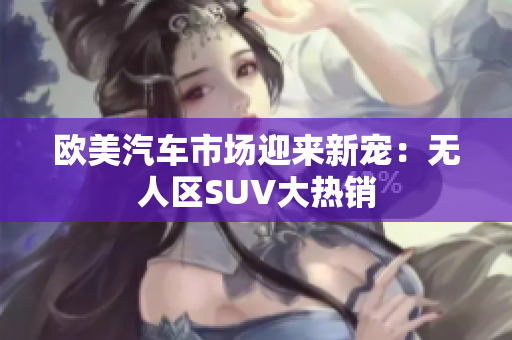 欧美汽车市场迎来新宠：无人区SUV大热销