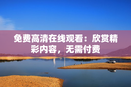 免费高清在线观看：欣赏精彩内容，无需付费