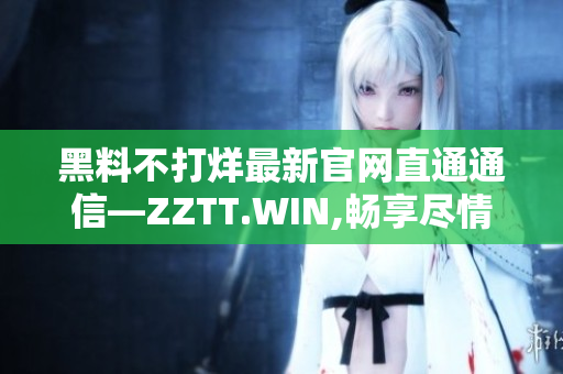 黑料不打烊最新官网直通通信—ZZTT.WIN,畅享尽情挖掘最新资讯!