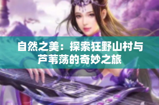 自然之美：探索狂野山村与芦苇荡的奇妙之旅