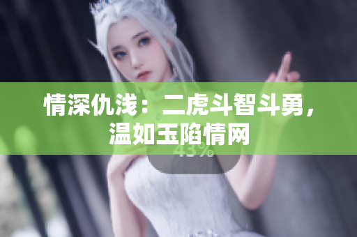 情深仇浅：二虎斗智斗勇，温如玉陷情网