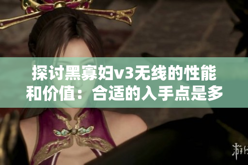 探讨黑寡妇v3无线的性能和价值：合适的入手点是多少？