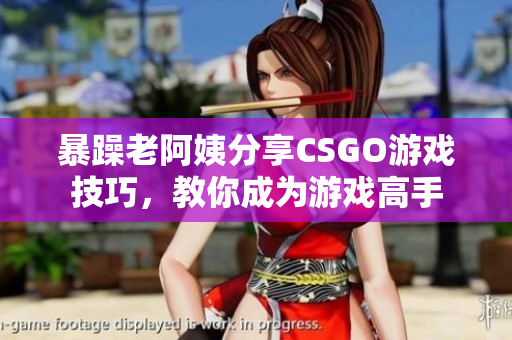 暴躁老阿姨分享CSGO游戏技巧，教你成为游戏高手