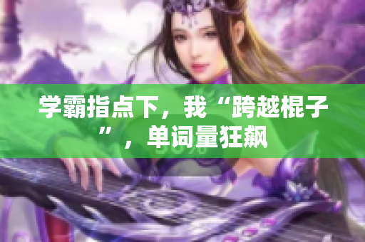 学霸指点下，我“跨越棍子”，单词量狂飙