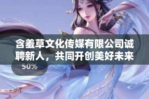 含羞草文化传媒有限公司诚聘新人，共同开创美好未来