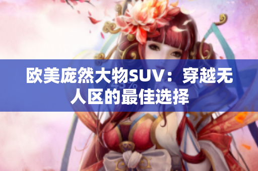 欧美庞然大物SUV：穿越无人区的最佳选择