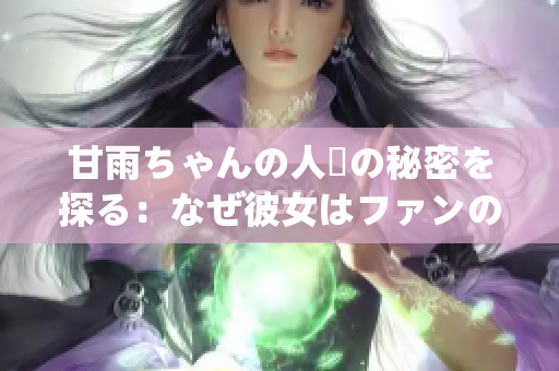 甘雨ちゃんの人気の秘密を探る：なぜ彼女はファンの心を掴むのか？