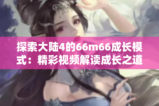 探索大陆4的66m66成长模式：精彩视频解读成长之道