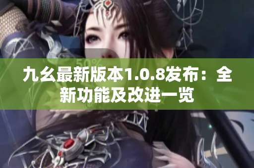 九幺最新版本1.0.8发布：全新功能及改进一览