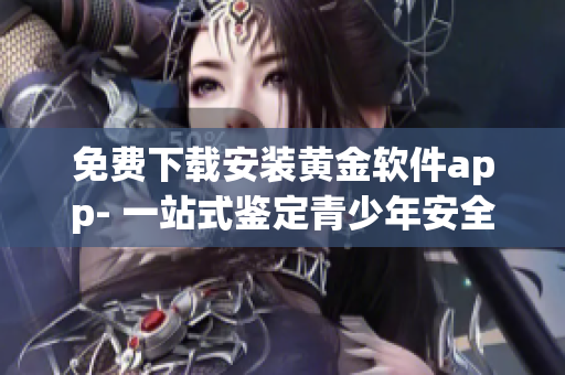 免费下载安装黄金软件app- 一站式鉴定青少年安全的利器