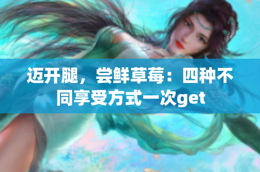 迈开腿，尝鲜草莓：四种不同享受方式一次get