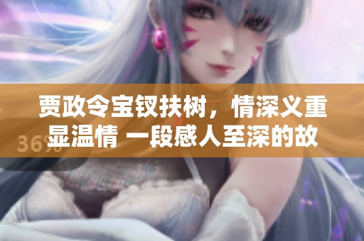 贾政令宝钗扶树，情深义重显温情 一段感人至深的故事
