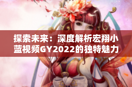 探索未来：深度解析宏翔小蓝视频GY2022的独特魅力与技术创新