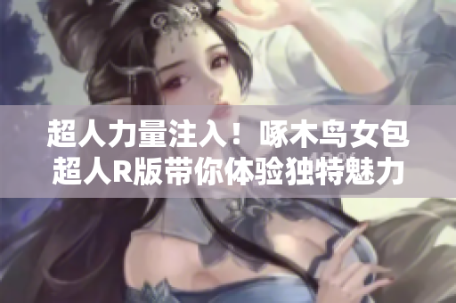 超人力量注入！啄木鸟女包超人R版带你体验独特魅力