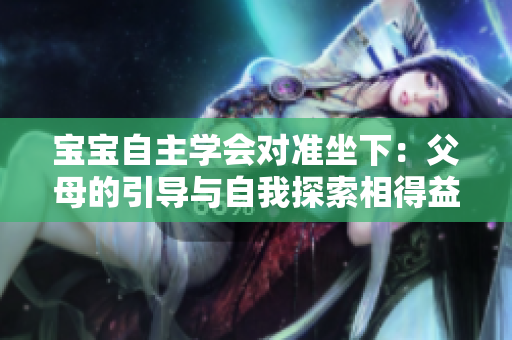 宝宝自主学会对准坐下：父母的引导与自我探索相得益彰