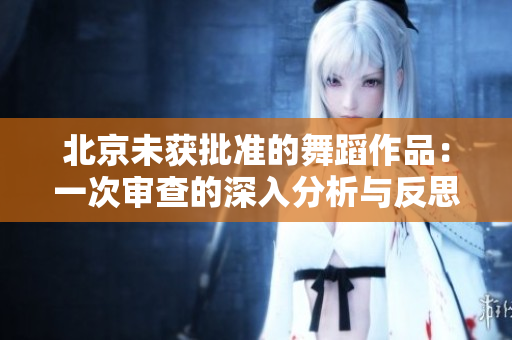 北京未获批准的舞蹈作品：一次审查的深入分析与反思