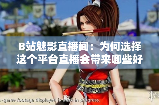 B站魅影直播间：为何选择这个平台直播会带来哪些好处？