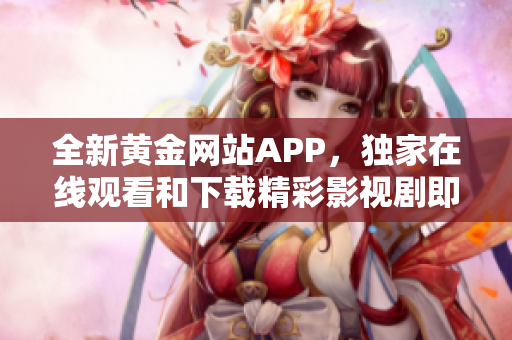 全新黄金网站APP，独家在线观看和下载精彩影视剧即将上线