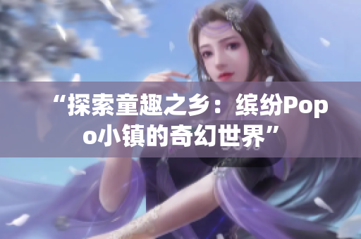 “探索童趣之乡：缤纷Popo小镇的奇幻世界”