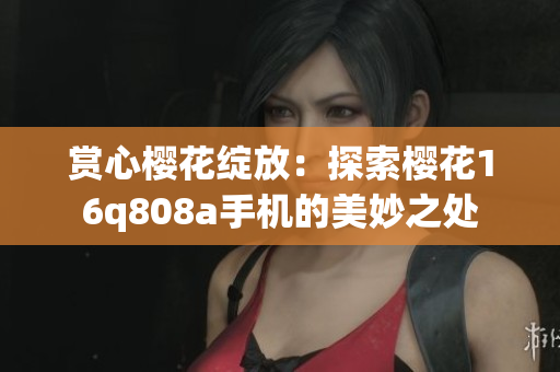 赏心樱花绽放：探索樱花16q808a手机的美妙之处
