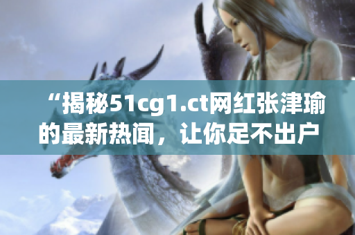 “揭秘51cg1.ct网红张津瑜的最新热闻，让你足不出户也能吃到瓜！”