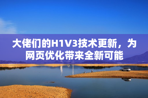 大佬们的H1V3技术更新，为网页优化带来全新可能