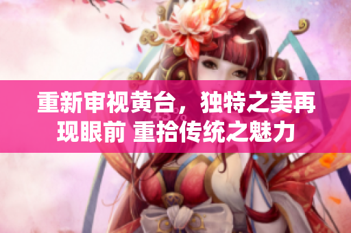 重新审视黄台，独特之美再现眼前 重拾传统之魅力