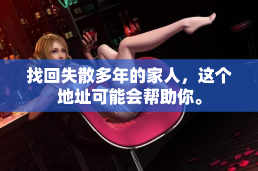 找回失散多年的家人，这个地址可能会帮助你。