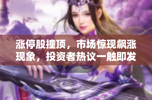 涨停股撞顶，市场惊现飙涨现象，投资者热议一触即发现象