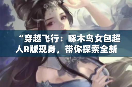 “穿越飞行：啄木鸟女包超人R版现身，带你探索全新时尚境界！”