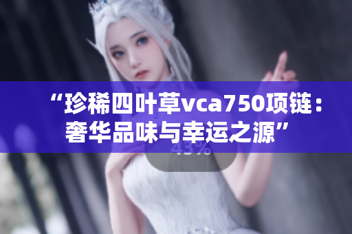 “珍稀四叶草vca750项链：奢华品味与幸运之源”