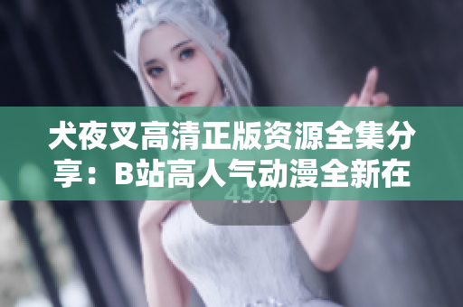 犬夜叉高清正版资源全集分享：B站高人气动漫全新在线观看