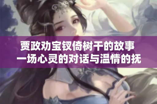 贾政劝宝钗倚树干的故事 一场心灵的对话与温情的抚慰