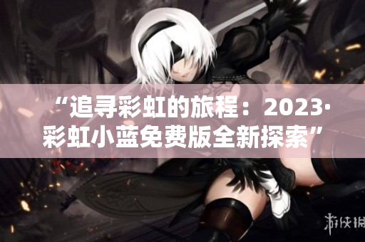 “追寻彩虹的旅程：2023·彩虹小蓝免费版全新探索”