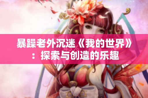 暴躁老外沉迷《我的世界》：探索与创造的乐趣