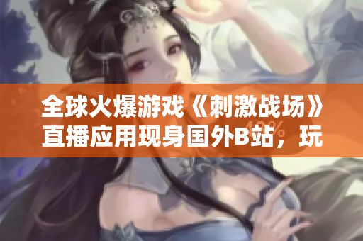 全球火爆游戏《刺激战场》直播应用现身国外B站，玩家热情迸发