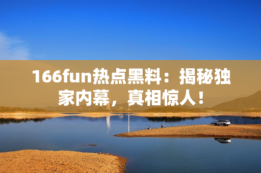 166fun热点黑料：揭秘独家内幕，真相惊人！