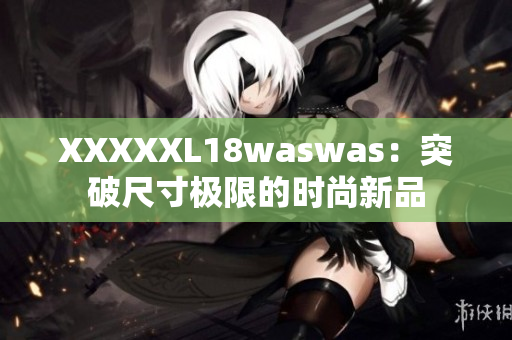 XXXXXL18waswas：突破尺寸极限的时尚新品