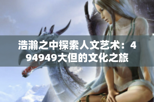 浩瀚之中探索人文艺术：494949大但的文化之旅