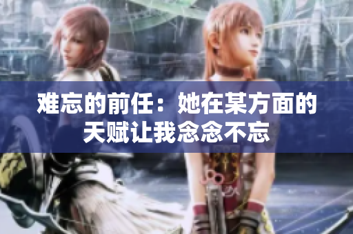 难忘的前任：她在某方面的天赋让我念念不忘