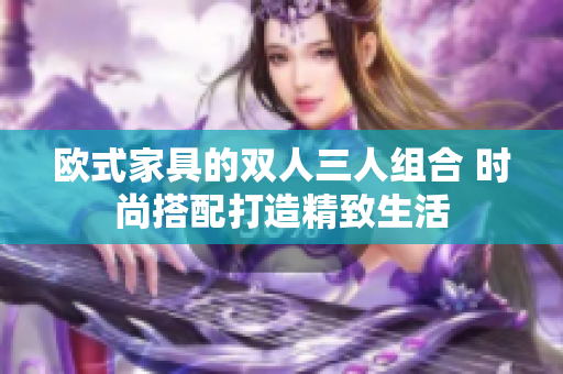 欧式家具的双人三人组合 时尚搭配打造精致生活