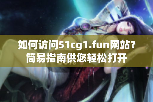 如何访问51cg1.fun网站？简易指南供您轻松打开