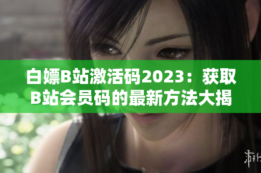 白嫖B站激活码2023：获取B站会员码的最新方法大揭秘