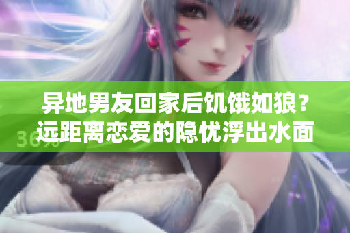 异地男友回家后饥饿如狼？远距离恋爱的隐忧浮出水面