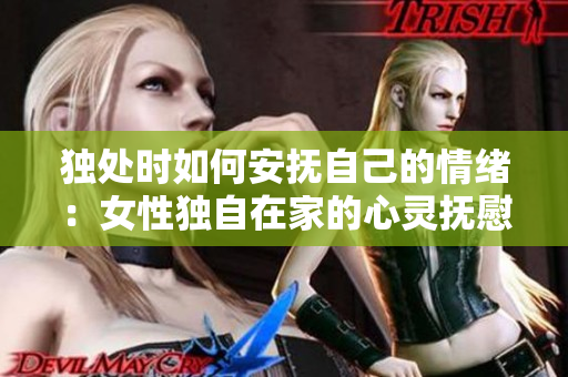 独处时如何安抚自己的情绪：女性独自在家的心灵抚慰指南